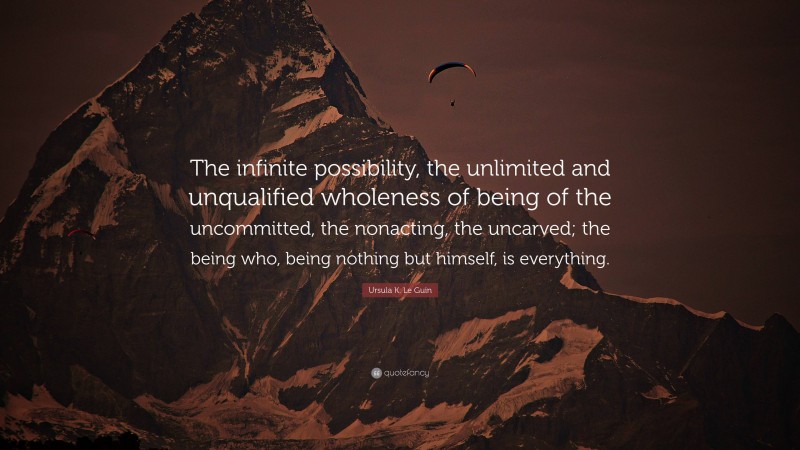 Ursula K. Le Guin Quote: “The infinite possibility, the unlimited and unqualified wholeness of being of the uncommitted, the nonacting, the uncarved; the being who, being nothing but himself, is everything.”