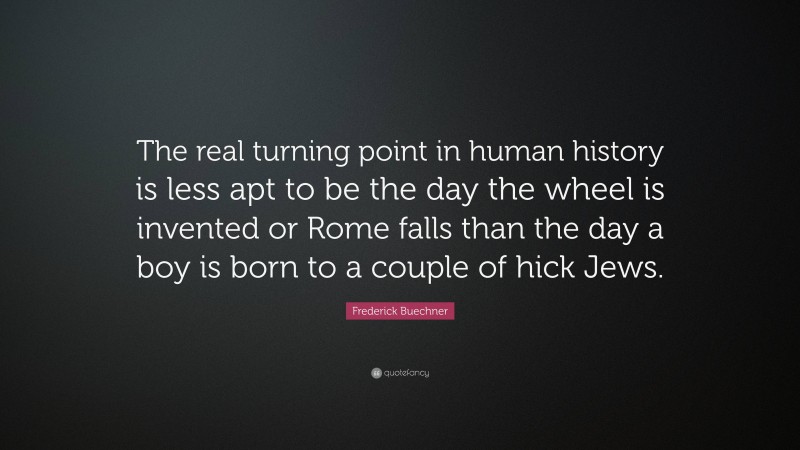 Frederick Buechner Quote: “The real turning point in human history is less apt to be the day the wheel is invented or Rome falls than the day a boy is born to a couple of hick Jews.”
