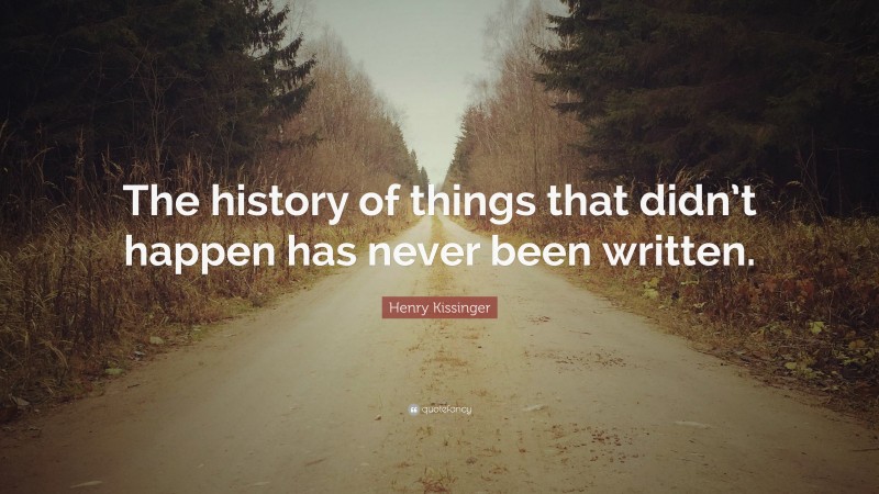 Henry Kissinger Quote: “The history of things that didn’t happen has never been written.”