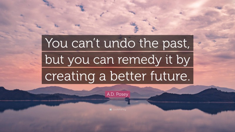 A.D. Posey Quote: “You can’t undo the past, but you can remedy it by creating a better future.”