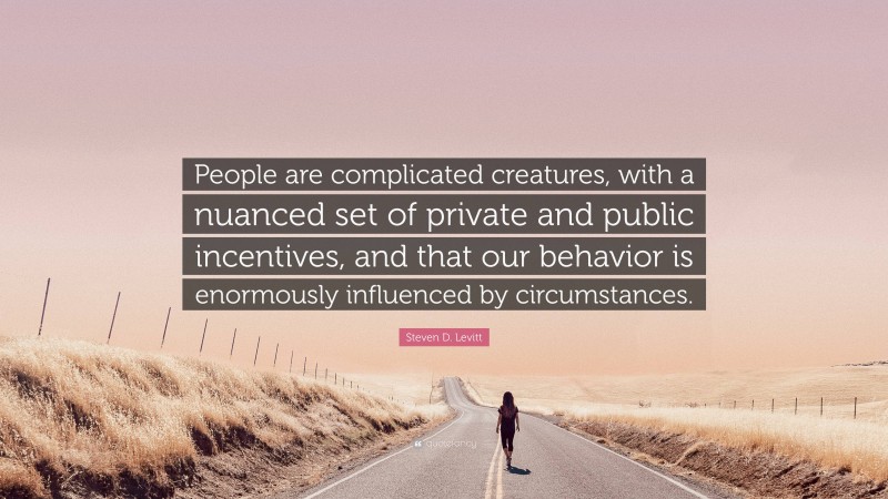 Steven D. Levitt Quote: “People are complicated creatures, with a nuanced set of private and public incentives, and that our behavior is enormously influenced by circumstances.”