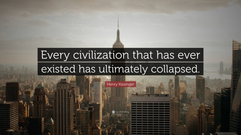 Henry Kissinger Quote: “Every civilization that has ever existed has ultimately collapsed.”