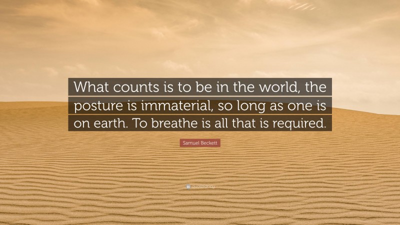 Samuel Beckett Quote: “What counts is to be in the world, the posture is immaterial, so long as one is on earth. To breathe is all that is required.”
