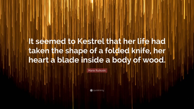 Marie Rutkoski Quote: “It seemed to Kestrel that her life had taken the shape of a folded knife, her heart a blade inside a body of wood.”