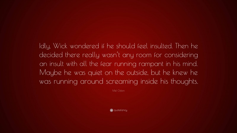 Mel Odom Quote: “Idly, Wick wondered if he should feel insulted. Then he decided there really wasn’t any room for considering an insult with all the fear running rampant in his mind. Maybe he was quiet on the outside, but he knew he was running around screaming inside his thoughts.”