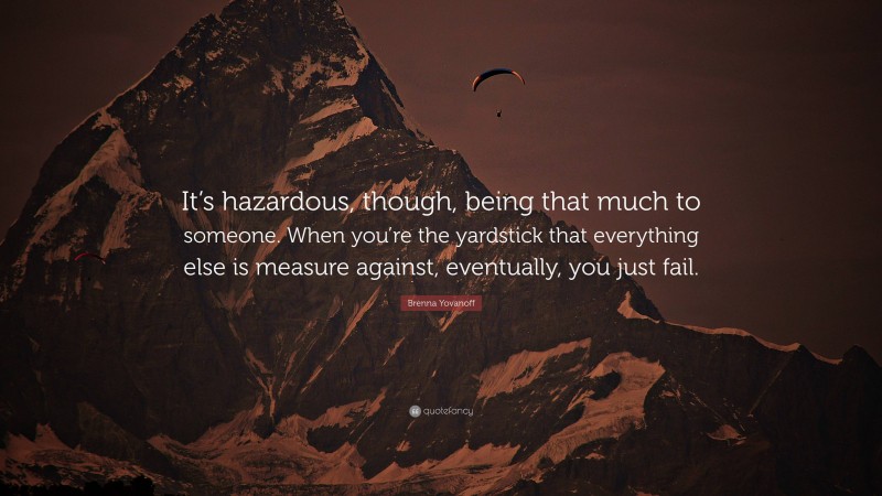 Brenna Yovanoff Quote: “It’s hazardous, though, being that much to someone. When you’re the yardstick that everything else is measure against, eventually, you just fail.”