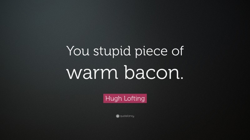 Hugh Lofting Quote: “You stupid piece of warm bacon.”