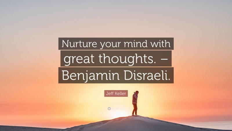 Jeff Keller Quote: “Nurture your mind with great thoughts. – Benjamin Disraeli.”