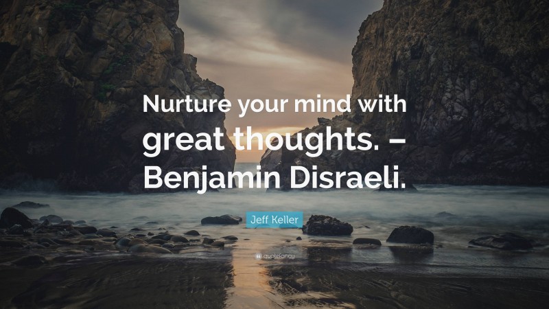 Jeff Keller Quote: “Nurture your mind with great thoughts. – Benjamin Disraeli.”