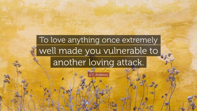 V.C. Andrews Quote: “To love anything once extremely well made you vulnerable to another loving attack.”