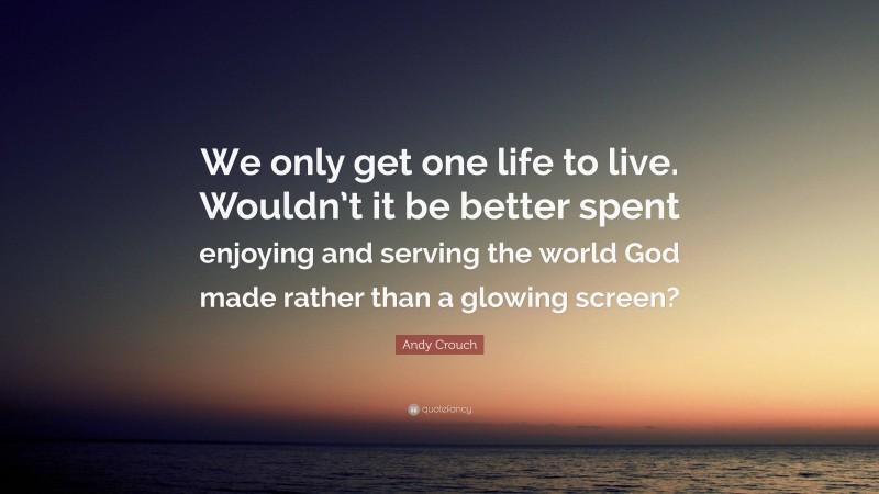 Andy Crouch Quote: “We only get one life to live. Wouldn’t it be better spent enjoying and serving the world God made rather than a glowing screen?”