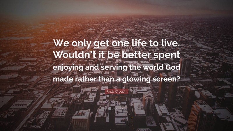 Andy Crouch Quote: “We only get one life to live. Wouldn’t it be better spent enjoying and serving the world God made rather than a glowing screen?”