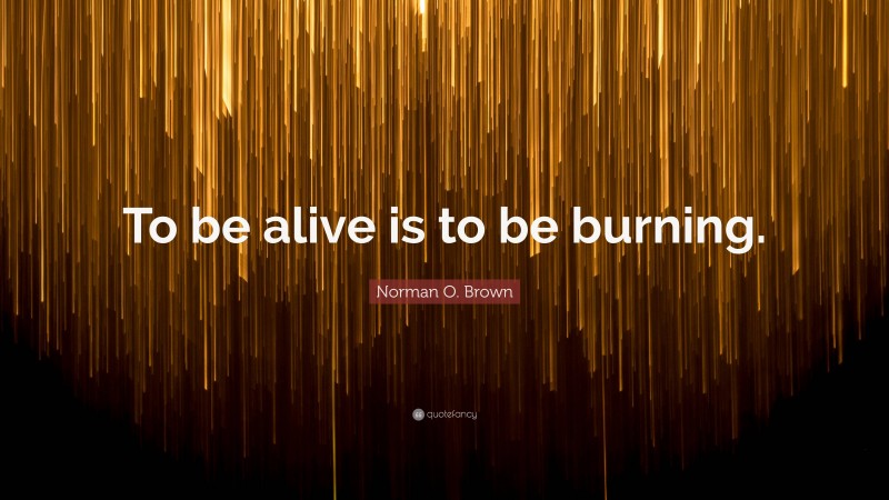 Norman O. Brown Quote: “To be alive is to be burning.”