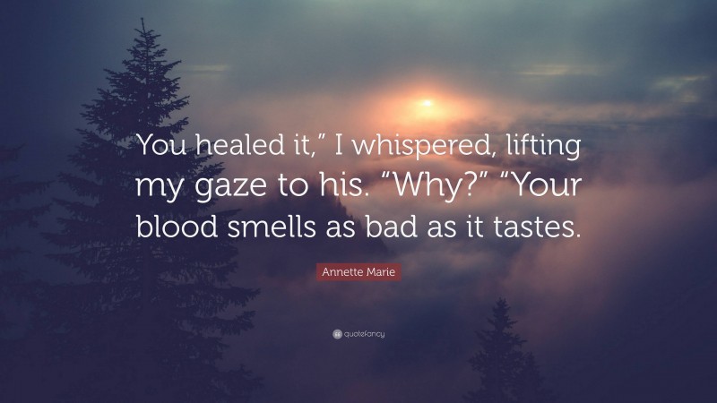 Annette Marie Quote: “You healed it,” I whispered, lifting my gaze to his. “Why?” “Your blood smells as bad as it tastes.”
