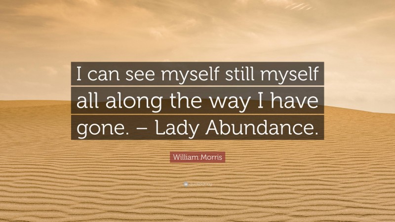 William Morris Quote: “I can see myself still myself all along the way I have gone. – Lady Abundance.”