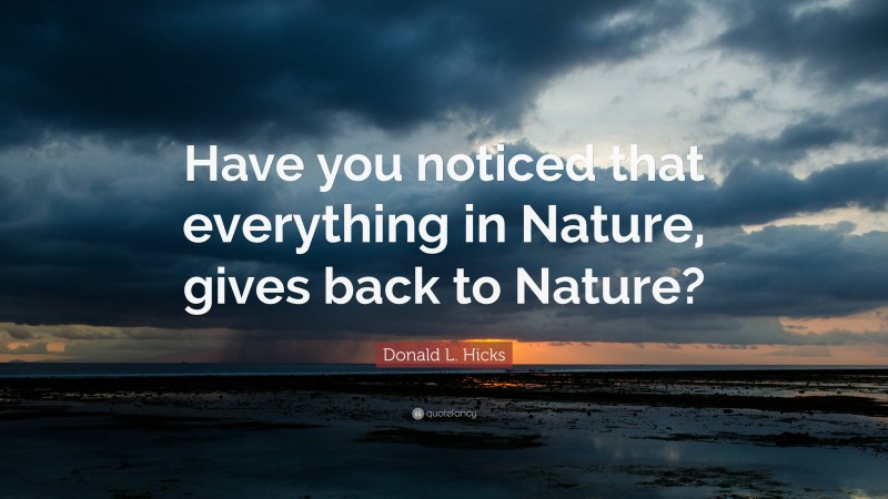 Donald L. Hicks Quote: “Have you noticed that everything in Nature, gives back to Nature?”