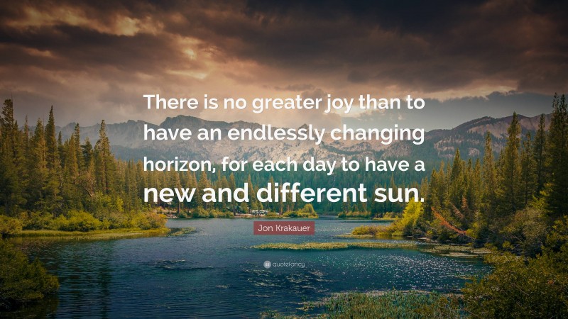 Jon Krakauer Quote: “There is no greater joy than to have an endlessly changing horizon, for each day to have a new and different sun.”