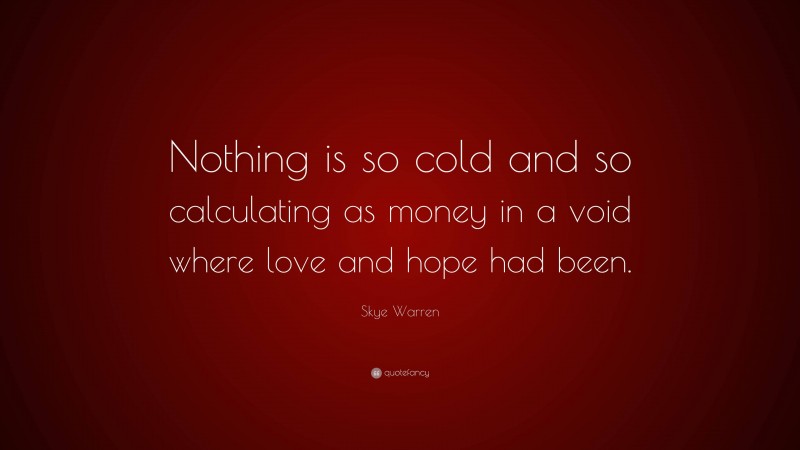 Skye Warren Quote: “Nothing is so cold and so calculating as money in a void where love and hope had been.”