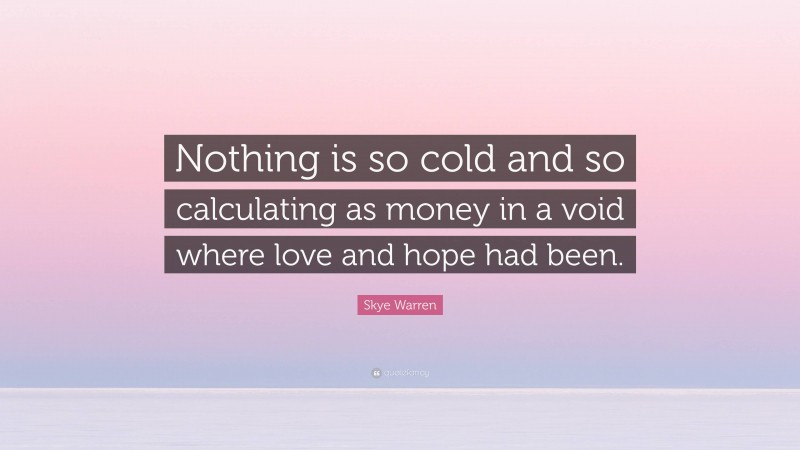 Skye Warren Quote: “Nothing is so cold and so calculating as money in a void where love and hope had been.”