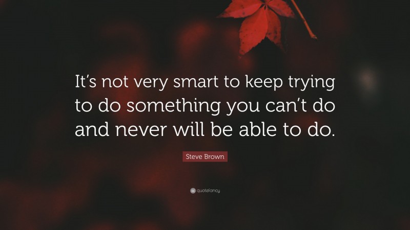 Steve Brown Quote: “It’s not very smart to keep trying to do something you can’t do and never will be able to do.”