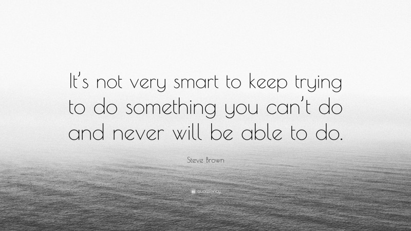 Steve Brown Quote: “It’s not very smart to keep trying to do something you can’t do and never will be able to do.”