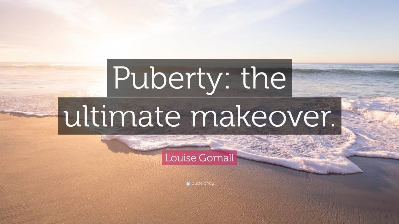 Louise Gornall Quote: “Puberty: the ultimate makeover.”