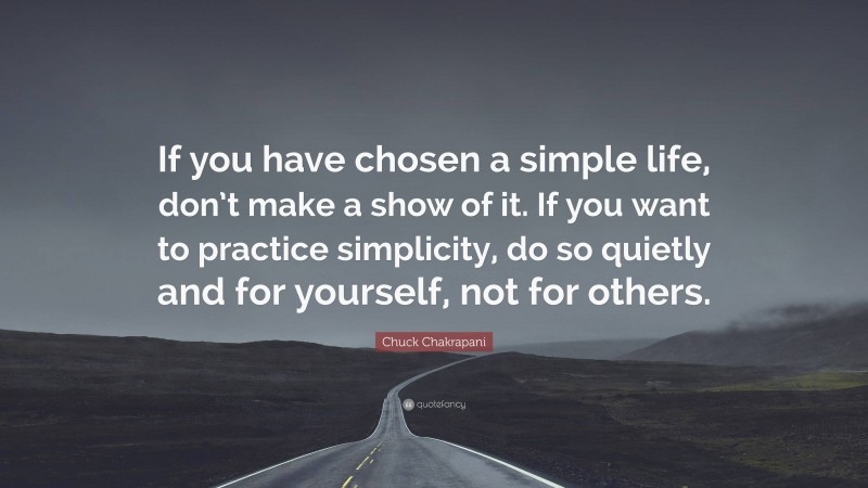 Chuck Chakrapani Quote: “If you have chosen a simple life, don’t make a show of it. If you want to practice simplicity, do so quietly and for yourself, not for others.”