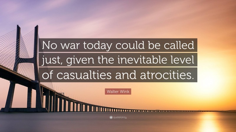 Walter Wink Quote: “No war today could be called just, given the inevitable level of casualties and atrocities.”