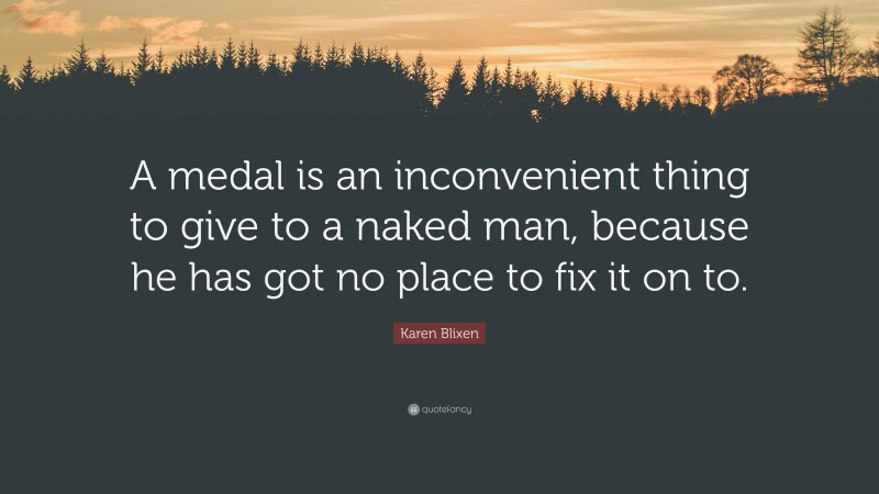 Karen Blixen Quote: “A medal is an inconvenient thing to give to a naked man, because he has got no place to fix it on to.”