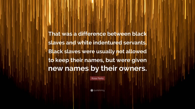 Rosa Parks Quote: “That was a difference between black slaves and white indentured servants. Black slaves were usually not allowed to keep their names, but were given new names by their owners.”