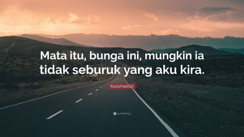 Kusumastuti Quote: “Mata itu, bunga ini, mungkin ia tidak seburuk yang aku kira.”