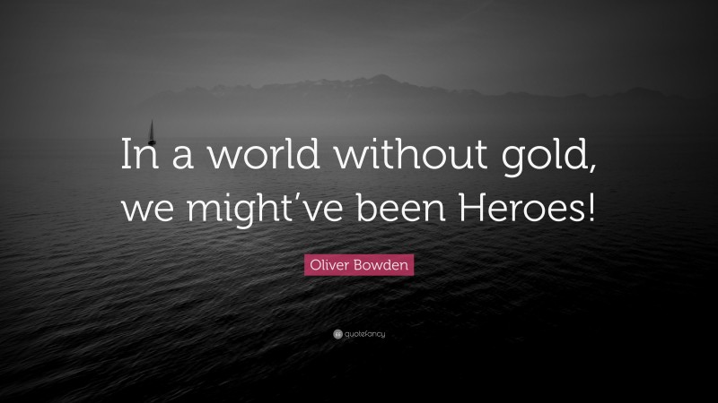 Oliver Bowden Quote: “In a world without gold, we might’ve been Heroes!”