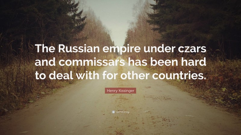 Henry Kissinger Quote: “The Russian empire under czars and commissars has been hard to deal with for other countries.”