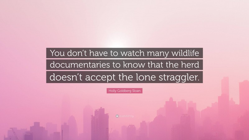 Holly Goldberg Sloan Quote: “You don’t have to watch many wildlife documentaries to know that the herd doesn’t accept the lone straggler.”