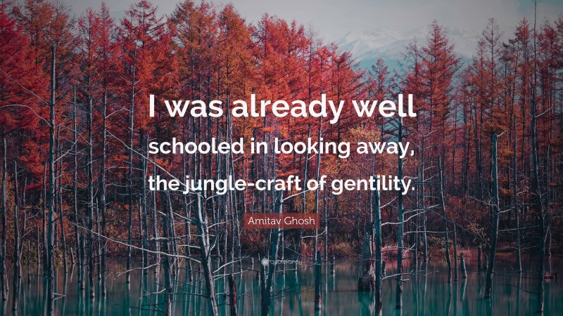Amitav Ghosh Quote: “I was already well schooled in looking away, the jungle-craft of gentility.”