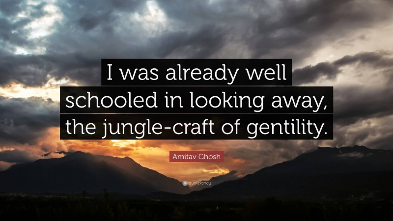 Amitav Ghosh Quote: “I was already well schooled in looking away, the jungle-craft of gentility.”