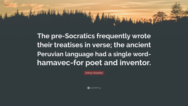Arthur Koestler Quote: “The pre-Socratics frequently wrote their treatises in verse; the ancient Peruvian language had a single word-hamavec-for poet and inventor.”