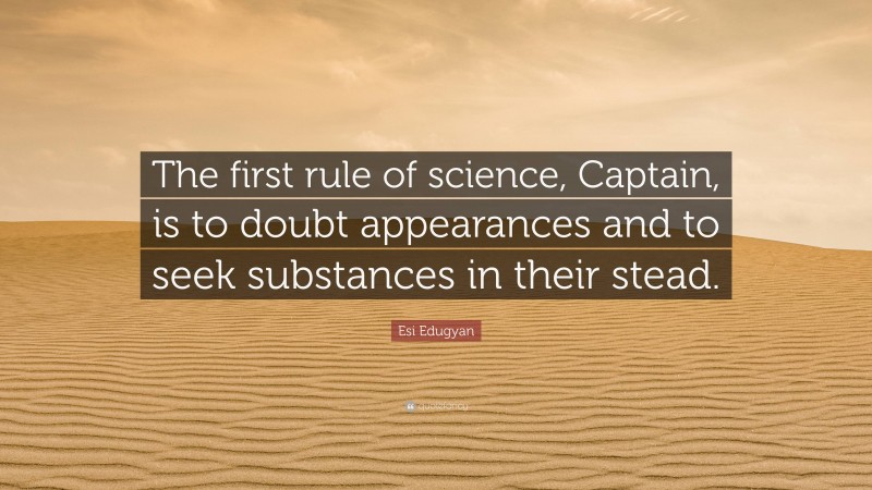 Esi Edugyan Quote: “The first rule of science, Captain, is to doubt appearances and to seek substances in their stead.”