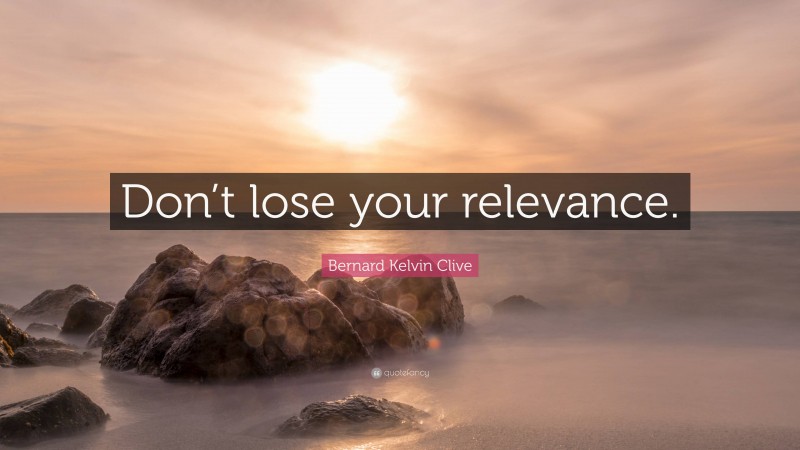 Bernard Kelvin Clive Quote: “Don’t lose your relevance.”