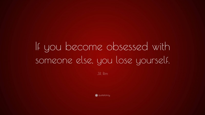 J.R. Rim Quote: “If you become obsessed with someone else, you lose yourself.”