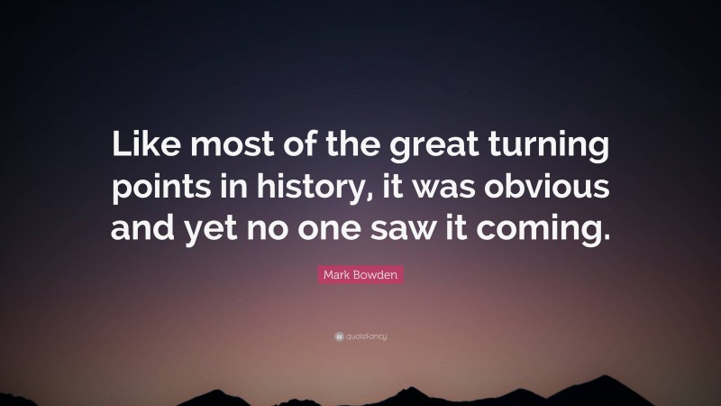 Mark Bowden Quote: “Like most of the great turning points in history, it was obvious and yet no one saw it coming.”