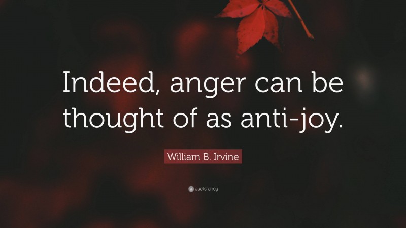 William B. Irvine Quote: “Indeed, anger can be thought of as anti-joy.”