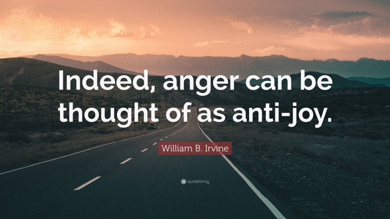 William B. Irvine Quote: “Indeed, anger can be thought of as anti-joy.”