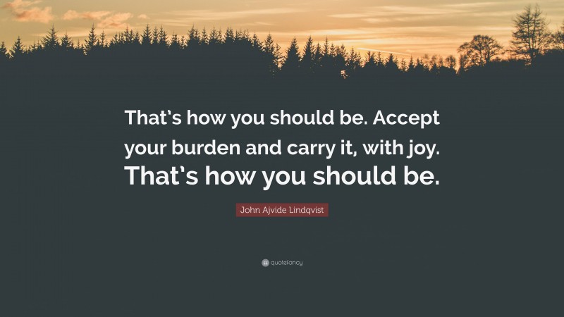 John Ajvide Lindqvist Quote: “That’s how you should be. Accept your burden and carry it, with joy. That’s how you should be.”