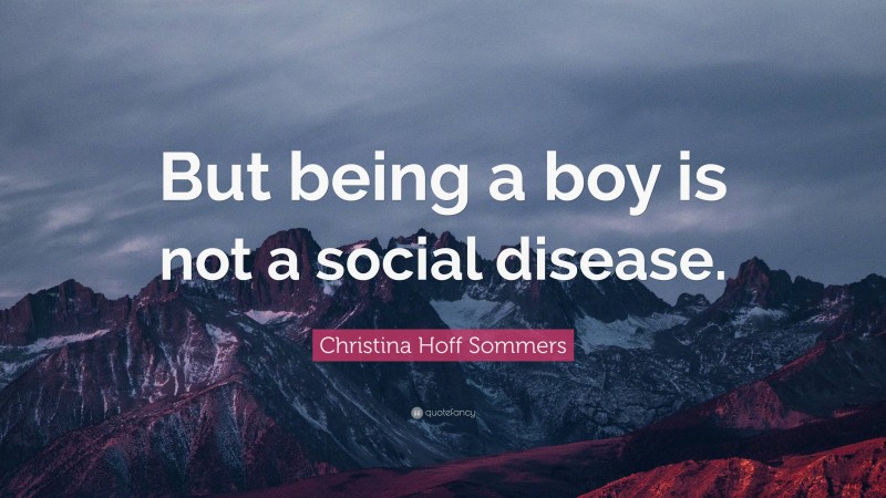 Christina Hoff Sommers Quote: “But being a boy is not a social disease.”
