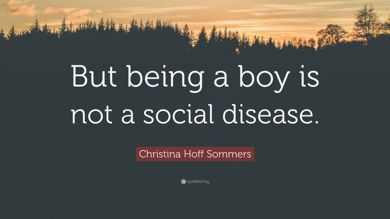 Christina Hoff Sommers Quote: “But being a boy is not a social disease.”