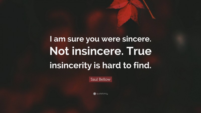 Saul Bellow Quote: “I am sure you were sincere. Not insincere. True insincerity is hard to find.”