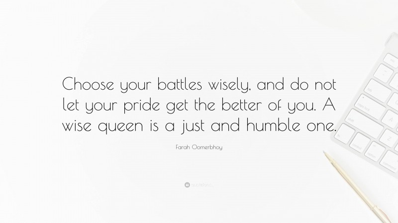 Farah Oomerbhoy Quote: “Choose your battles wisely, and do not let your pride get the better of you. A wise queen is a just and humble one.”