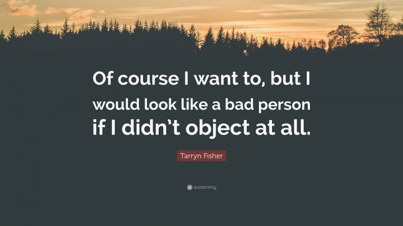 Tarryn Fisher Quote: “Of course I want to, but I would look like a bad person if I didn’t object at all.”