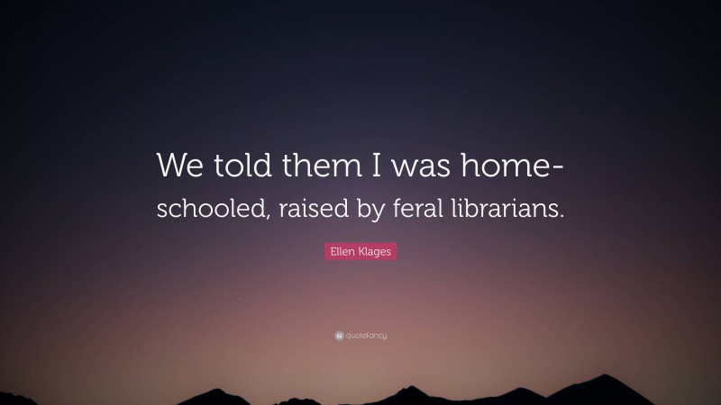 Ellen Klages Quote: “We told them I was home-schooled, raised by feral librarians.”